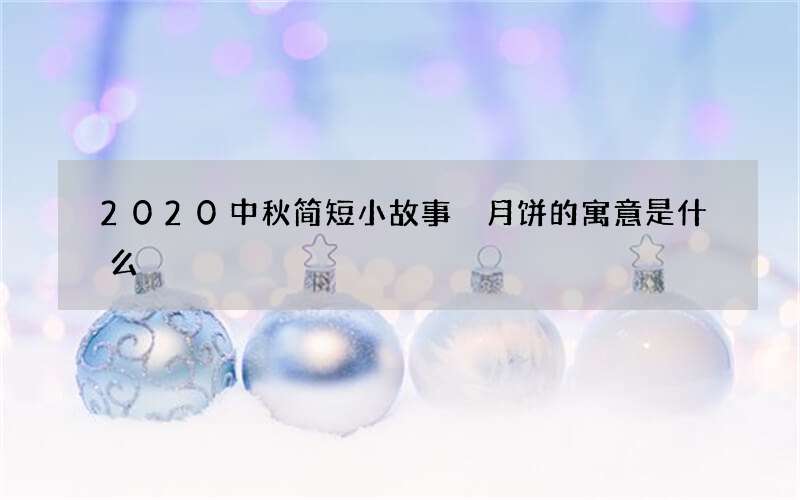 2020中秋简短小故事 月饼的寓意是什么